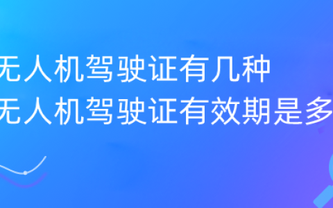 無人機駕駛證有幾種 無人機駕駛證有效期是多久